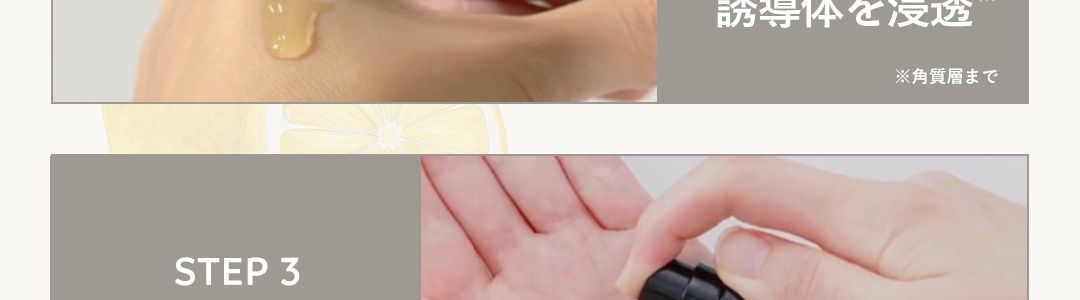 HOW TO USE
3ステップで、つるんともっちり肌
STEP1
ローションを
2プッシュ
STEP3
ミルクで
肌バランスを
Z
STEP 2
VCエッセンスで
ビタミンC1
*2
誘導体を浸透 2
※1 ビタミンC(ビスグリセリルアスコルビン酸/整肌成分)配合
※2角質層まで