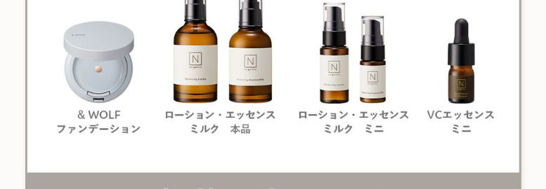 これ全部届く
N
N
N
& WOLF
ファンデーション
ローション・エッセンス
ミルク 本品
ローション・エッセンス
ミルク ミニ
VCエッセンス
ミニ
豪華6点セット
単品通常価格 14,828円(税込)
59%
OFF
5,940円
定期便初回特別